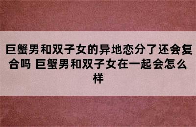 巨蟹男和双子女的异地恋分了还会复合吗 巨蟹男和双子女在一起会怎么样